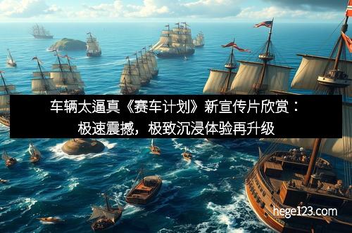 车辆太逼真《赛车计划》新宣传片欣赏：极速震撼，极致沉浸体验再升级