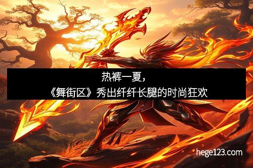 热裤一夏，《舞街区》秀出纤纤长腿的时尚狂欢